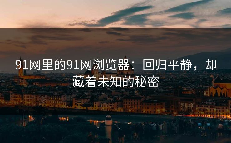 91网里的91网浏览器:回归平静,却藏着未知的秘密 91网里的91网浏览器:回归平静,却藏着未知的秘密