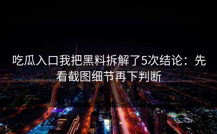 吃瓜入口我把黑料拆解了5次结论:先看截图细节再下判断