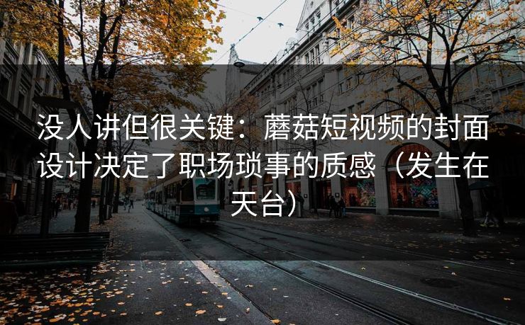 没人讲但很关键:蘑菇短视频的封面设计决定了职场琐事的质感(发生在天台)