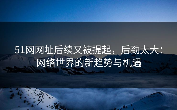 51网网址后续又被提起,后劲太大:网络世界的新趋势与机遇 51网网址后续又被提起,后劲太大:网络世界的新趋势与机遇