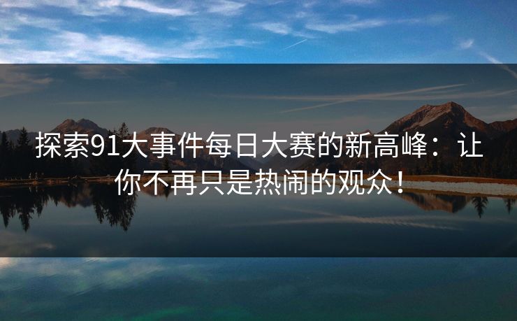 探索91大事件每日大赛的新高峰:让你不再只是热闹的观众! 探索91大事件每日大赛的新高峰:让你不再只是热闹的观众!