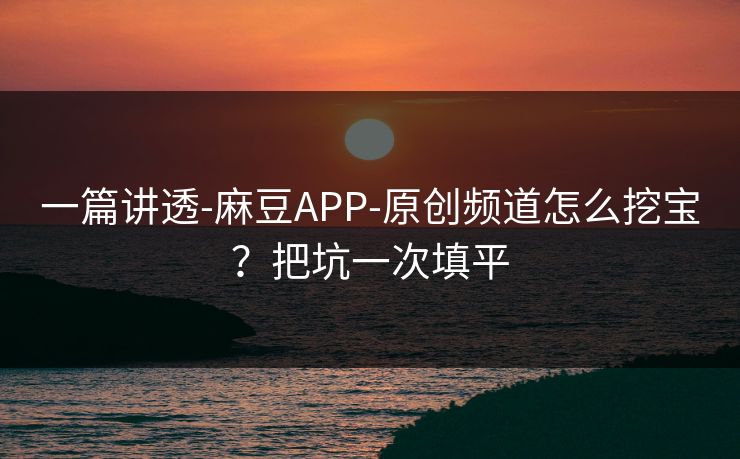 一篇讲透-麻豆APP-原创频道怎么挖宝?把坑一次填平