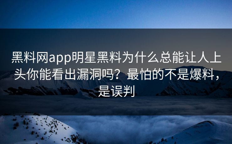 黑料网app明星黑料为什么总能让人上头你能看出漏洞吗?最怕的不是爆料,是误判