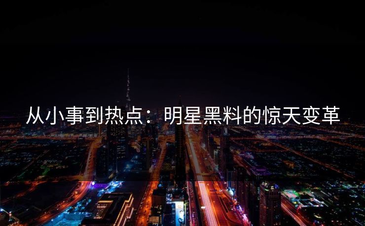 从小事到热点:明星黑料的惊天变革 从小事到热点:明星黑料的惊天变革