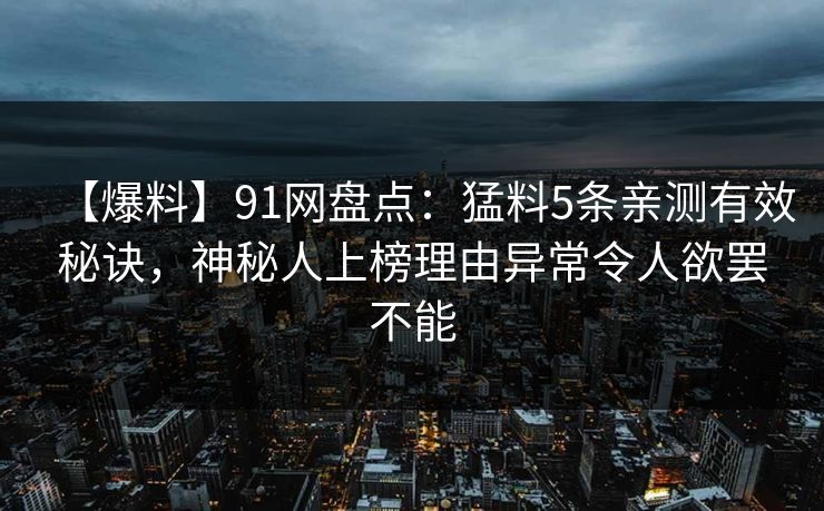 【爆料】91网盘点:猛料5条亲测有效秘诀,神秘人上榜理由异常令人欲罢不能 【爆料】91网盘点:猛料5条亲测有效秘诀,神秘人上榜理由异常令人欲罢不能