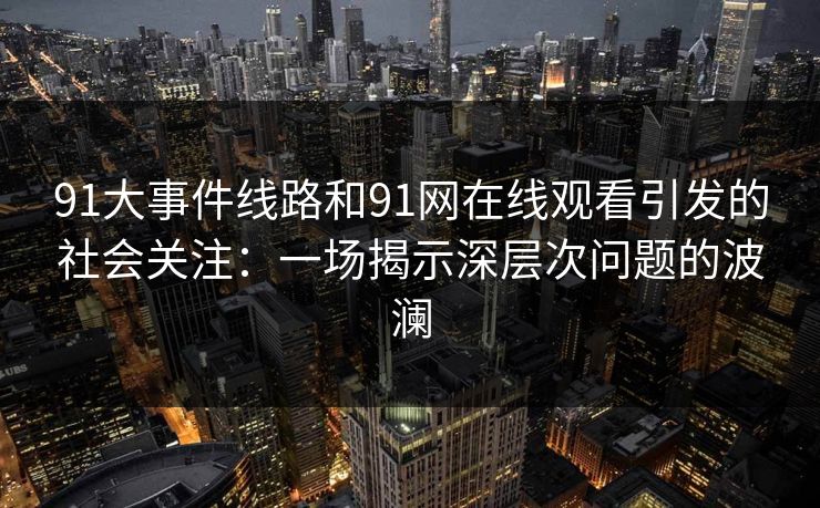 91大事件线路和91网在线观看引发的社会关注:一场揭示深层次问题的波澜 91大事件线路和91网在线观看引发的社会关注:一场揭示深层次问题的波澜
