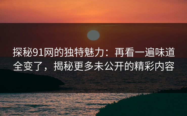 探秘91网的独特魅力:再看一遍味道全变了,揭秘更多未公开的精彩内容 探秘91网的独特魅力:再看一遍味道全变了,揭秘更多未公开的精彩内容