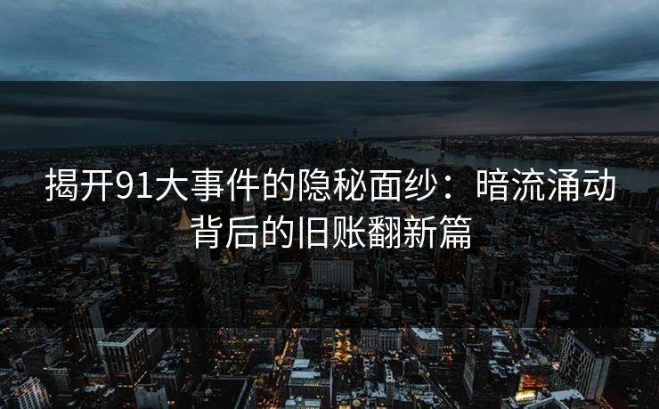 揭开91大事件的隐秘面纱:暗流涌动背后的旧账翻新篇 揭开91大事件的隐秘面纱:暗流涌动背后的旧账翻新篇