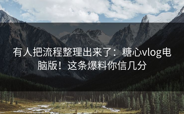 有人把流程整理出来了:糖心vlog电脑版!这条爆料你信几分