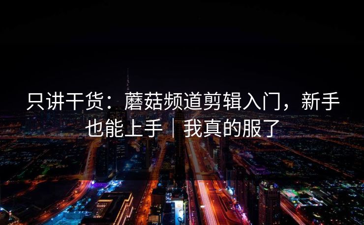 只讲干货:蘑菇频道剪辑入门,新手也能上手|我真的服了