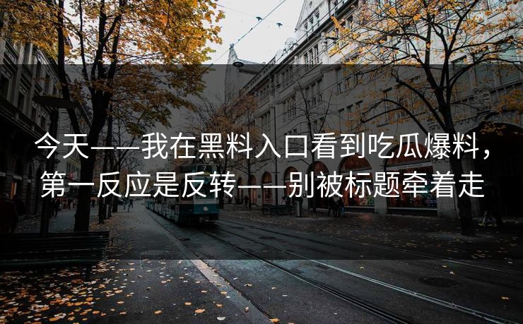 今天——我在黑料入口看到吃瓜爆料,第一反应是反转——别被标题牵着走