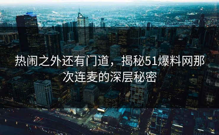 热闹之外还有门道,揭秘51爆料网那次连麦的深层秘密 热闹之外还有门道,揭秘51爆料网那次连麦的深层秘密