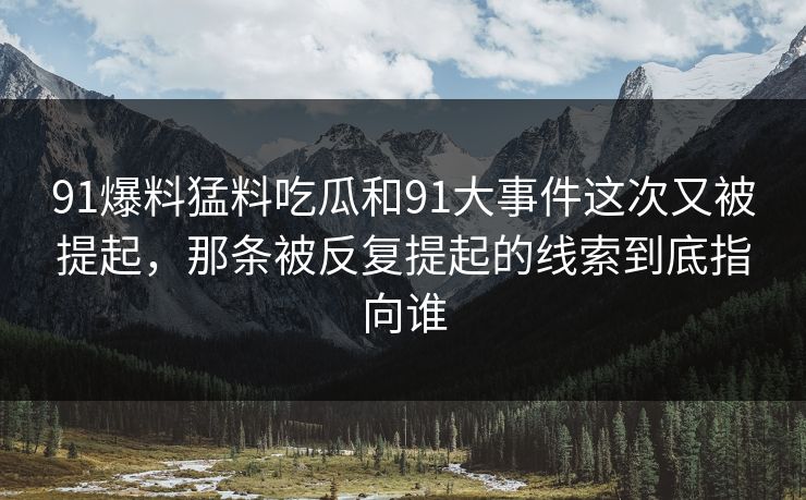 91爆料猛料吃瓜和91大事件这次又被提起,那条被反复提起的线索到底指向谁 91爆料猛料吃瓜和91大事件这次又被提起,那条被反复提起的线索到底指向谁
