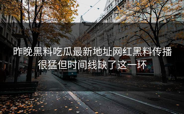 昨晚黑料吃瓜最新地址网红黑料传播很猛但时间线缺了这一环