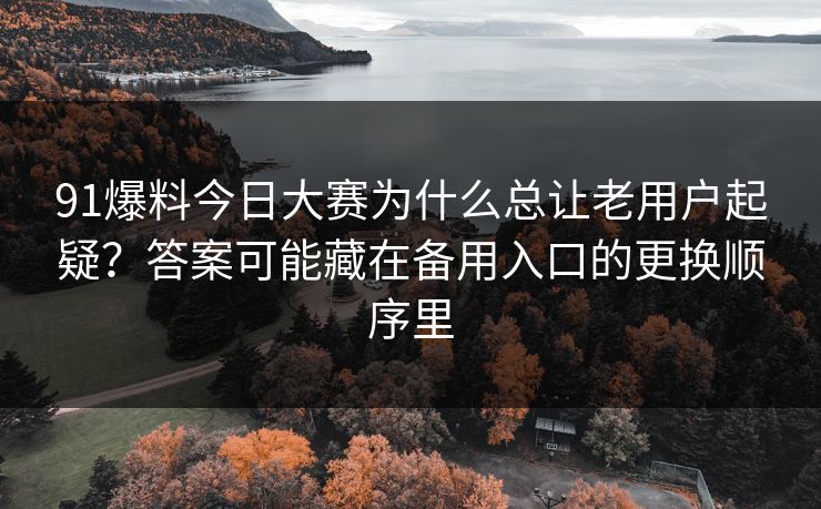 91爆料今日大赛为什么总让老用户起疑?答案可能藏在备用入口的更换顺序里 91爆料今日大赛为什么总让老用户起疑?答案可能藏在备用入口的更换顺序里