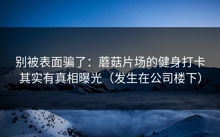 别被表面骗了:蘑菇片场的健身打卡其实有真相曝光(发生在公司楼下)