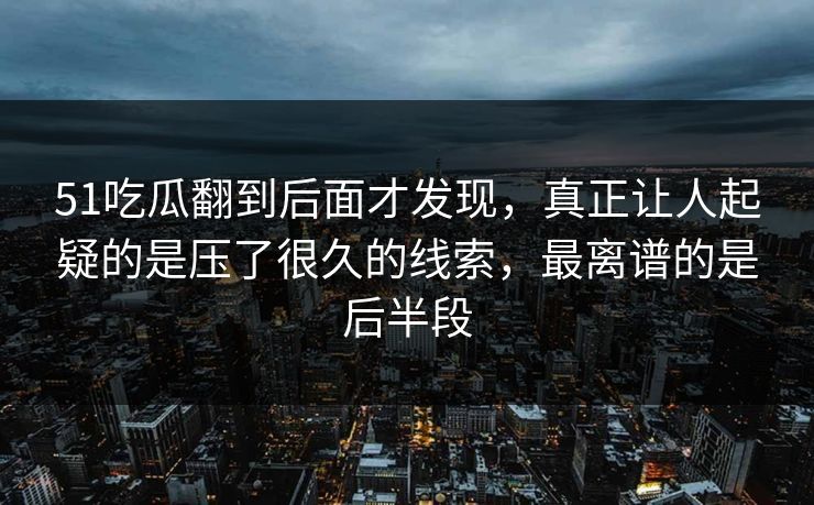 51吃瓜翻到后面才发现,真正让人起疑的是压了很久的线索,最离谱的是后半段 51吃瓜翻到后面才发现,真正让人起疑的是压了很久的线索,最离谱的是后半段
