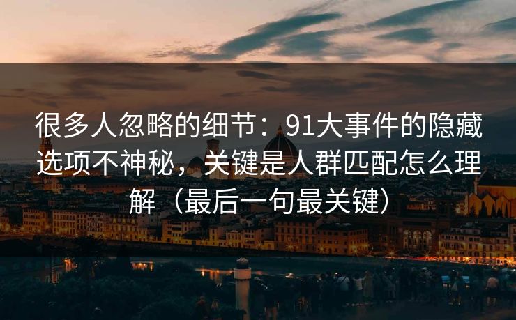 很多人忽略的细节:91大事件的隐藏选项不神秘,关键是人群匹配怎么理解(最后一句最关键) 很多人忽略的细节:91大事件的隐藏选项不神秘,关键是人群匹配怎么理解(最后一句最关键)