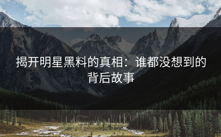 揭开明星黑料的真相:谁都没想到的背后故事 揭开明星黑料的真相:谁都没想到的背后故事