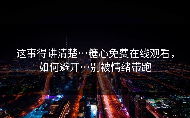 这事得讲清楚…糖心免费在线观看,如何避开…别被情绪带跑 这事得讲清楚…糖心免费在线观看,如何避开…别被情绪带跑