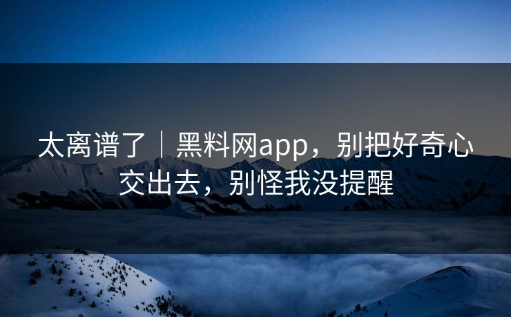 太离谱了|黑料网app,别把好奇心交出去,别怪我没提醒 太离谱了|黑料网app,别把好奇心交出去,别怪我没提醒