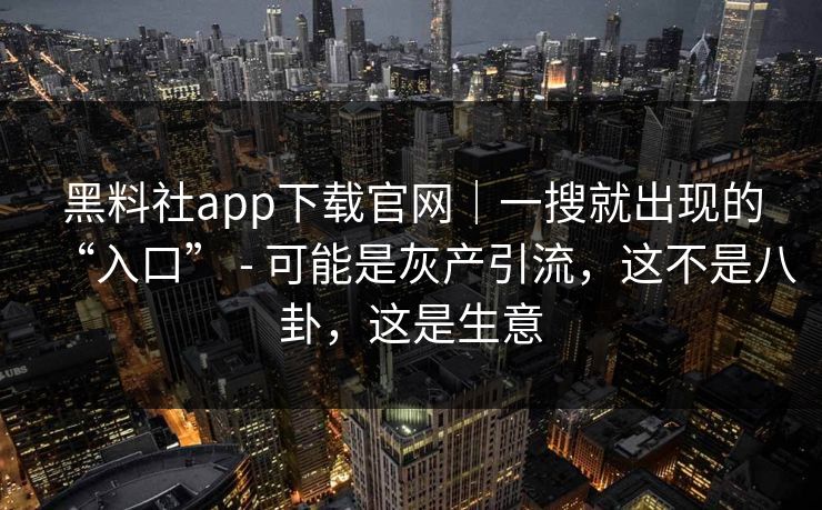 黑料社app下载官网|一搜就出现的“入口” - 可能是灰产引流,这不是八卦,这是生意 黑料社app下载官网|一搜就出现的“入口” - 可能是灰产引流,这不是八卦,这是生意