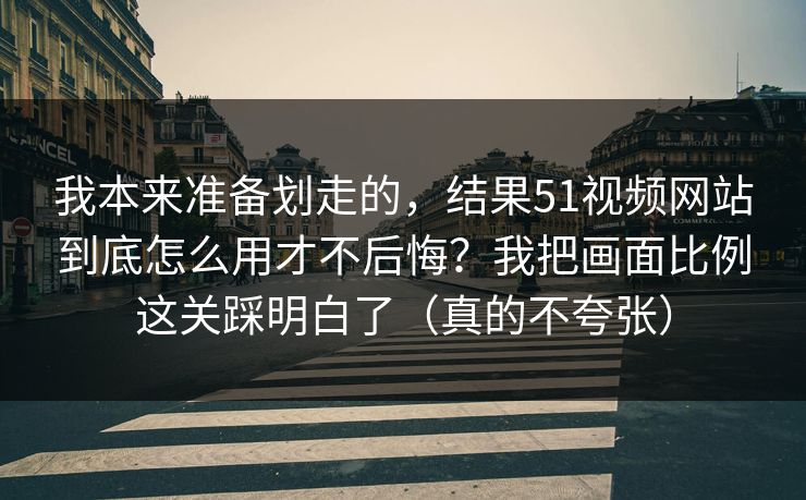 我本来准备划走的,结果51视频网站到底怎么用才不后悔?我把画面比例这关踩明白了(真的不夸张) 我本来准备划走的,结果51视频网站到底怎么用才不后悔?我把画面比例这关踩明白了(真的不夸张)