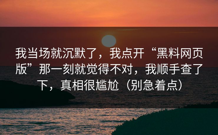 我当场就沉默了,我点开“黑料网页版”那一刻就觉得不对,我顺手查了下,真相很尴尬(别急着点) 我当场就沉默了,我点开“黑料网页版”那一刻就觉得不对,我顺手查了下,真相很尴尬(别急着点)