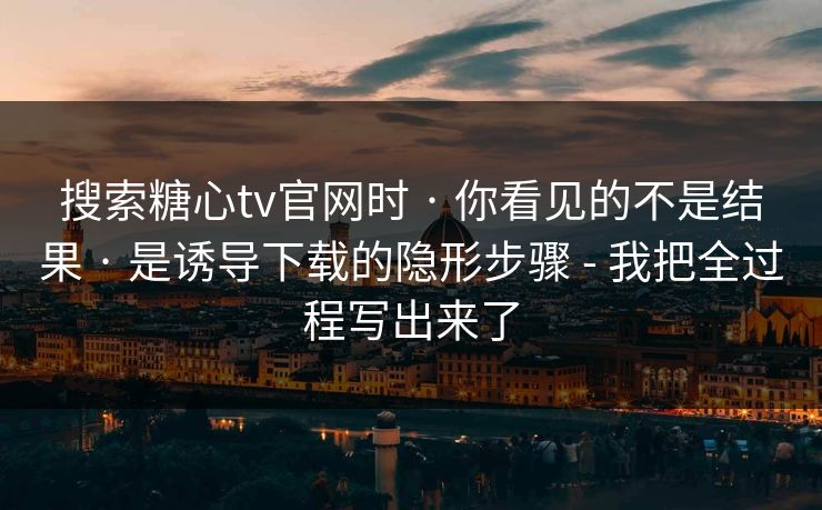 搜索糖心tv官网时 · 你看见的不是结果 · 是诱导下载的隐形步骤 - 我把全过程写出来了 搜索糖心tv官网时 · 你看见的不是结果 · 是诱导下载的隐形步骤 - 我把全过程写出来了