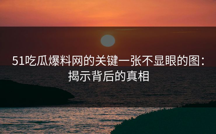 51吃瓜爆料网的关键一张不显眼的图:揭示背后的真相 51吃瓜爆料网的关键一张不显眼的图:揭示背后的真相