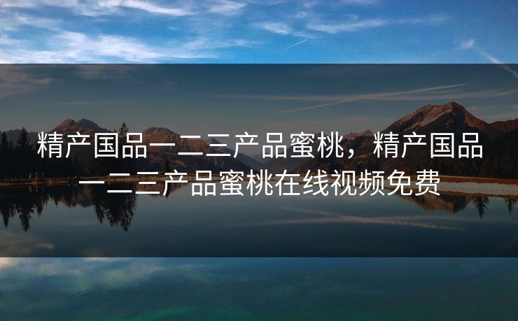 精产国品一二三产品蜜桃，精产国品一二三产品蜜桃在线视频免费