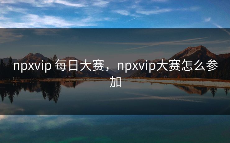 npxvip 每日大赛，npxvip大赛怎么参加