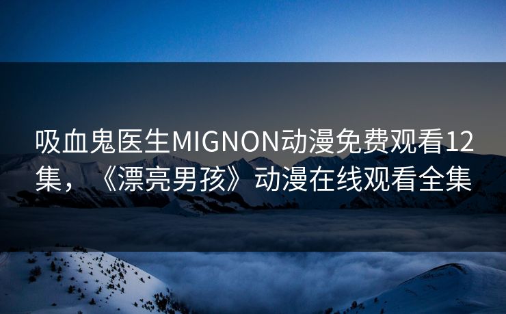 吸血鬼医生MIGNON动漫免费观看12集，《漂亮男孩》动漫在线观看全集