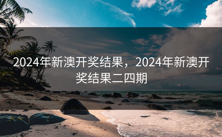 2024年新澳开奖结果，2024年新澳开奖结果二四期