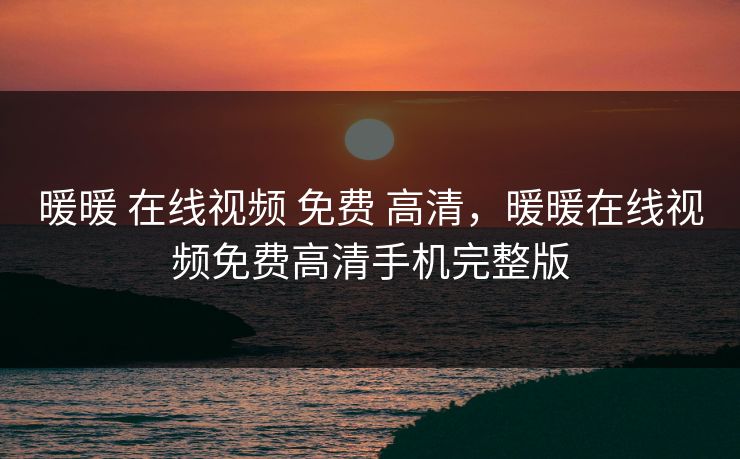 暖暖 在线视频 免费 高清，暖暖在线视频免费高清手机完整版