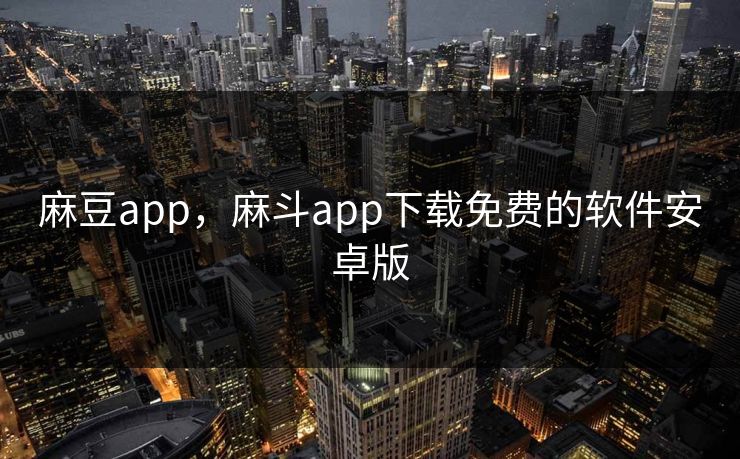 麻豆app，麻斗app下载免费的软件安卓版