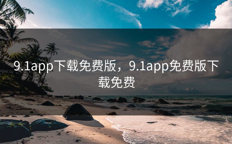 9.1app下载免费版，9.1app免费版下载免费