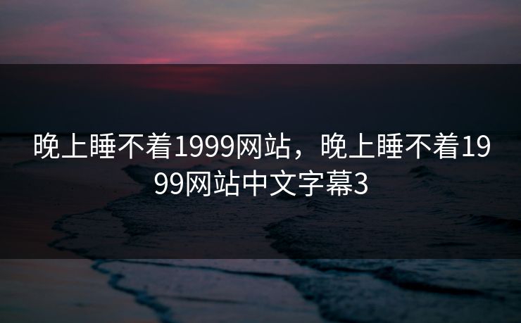 晚上睡不着1999网站，晚上睡不着1999网站中文字幕3