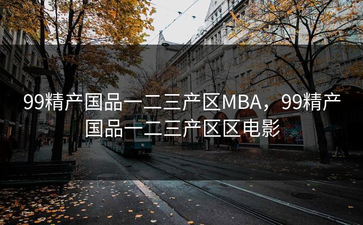 99精产国品一二三产区MBA，99精产国品一二三产区区电影