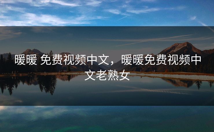 暖暖 免费视频中文，暖暖免费视频中文老熟女