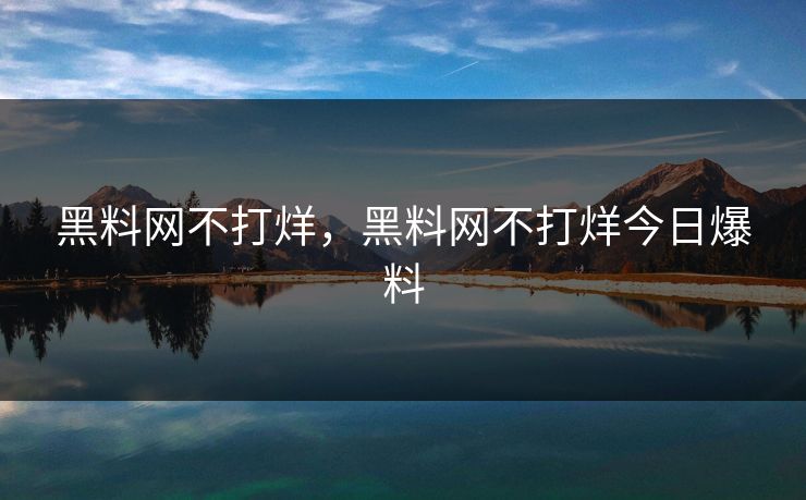 黑料网不打烊,黑料网不打烊今日爆料