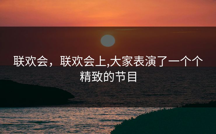 联欢会，联欢会上,大家表演了一个个精致的节目