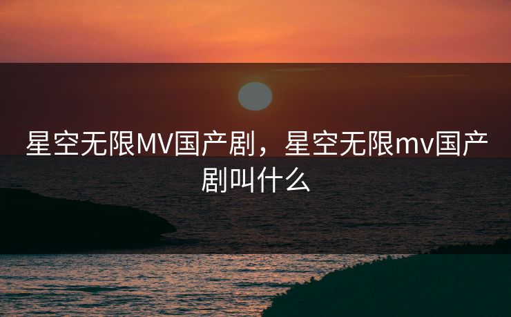 星空无限MV国产剧，星空无限mv国产剧叫什么