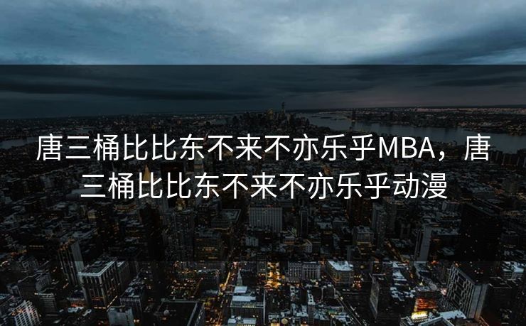 唐三桶比比东不来不亦乐乎MBA，唐三桶比比东不来不亦乐乎动漫