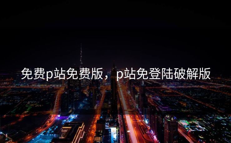 免费p站免费版,p站免登陆破解版