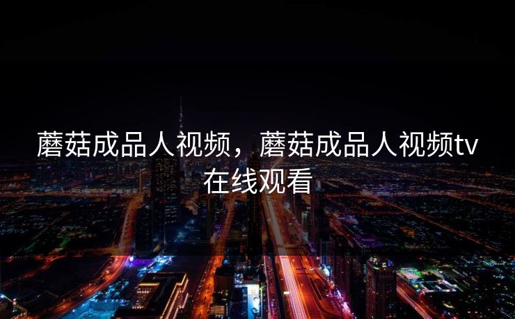 蘑菇成品人视频,蘑菇成品人视频tv在线观看