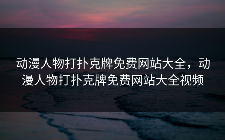 动漫人物打扑克牌免费网站大全，动漫人物打扑克牌免费网站大全视频