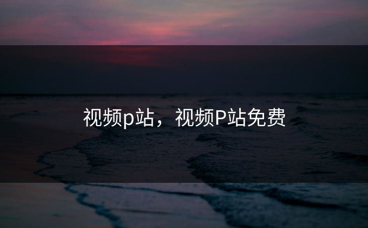 视频p站,视频P站免费