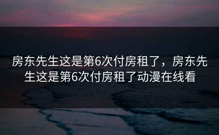 房东先生这是第6次付房租了,房东先生这是第6次付房租了动漫在线看