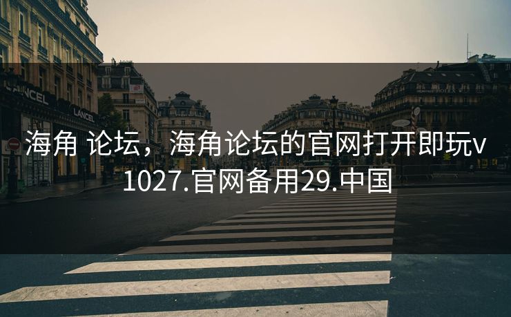 海角 论坛，海角论坛的官网打开即玩v1027.官网备用29.中国